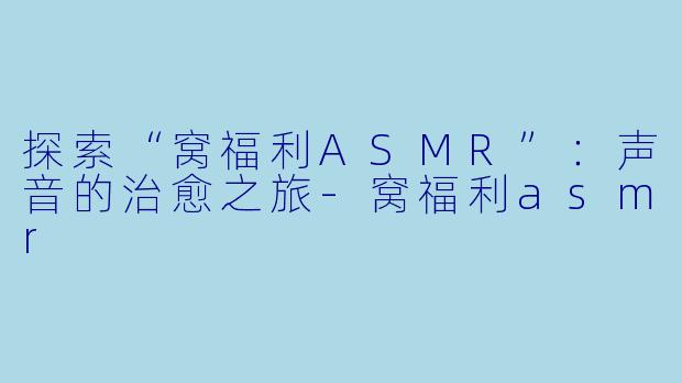 探索“窝福利ASMR”：声音的治愈之旅-窝福利asmr