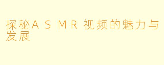 探秘ASMR视频的魅力与发展