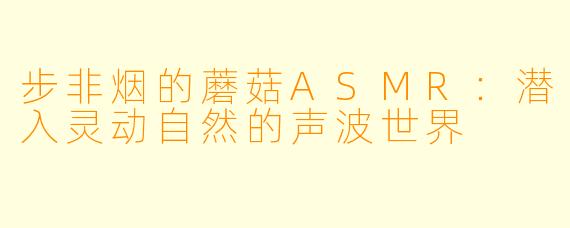 步非烟的蘑菇ASMR：潜入灵动自然的声波世界