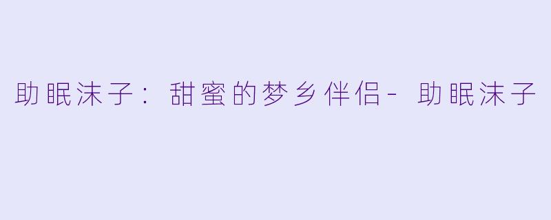 助眠沫子：甜蜜的梦乡伴侣-助眠沫子