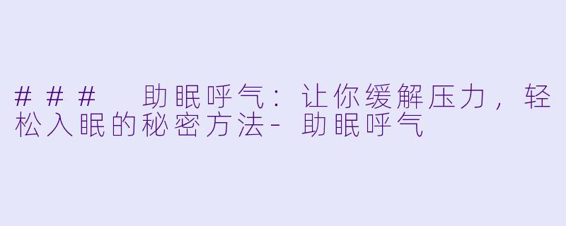 ### 助眠呼气：让你缓解压力，轻松入眠的秘密方法-助眠呼气