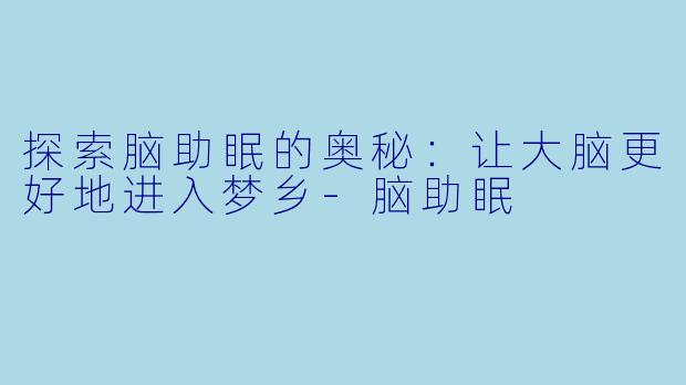 探索脑助眠的奥秘：让大脑更好地进入梦乡-脑助眠