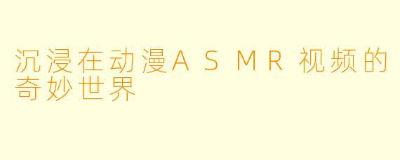 沉浸在动漫ASMR视频的奇妙世界