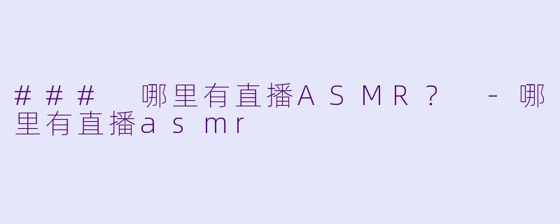 ### 哪里有直播ASMR？ -哪里有直播asmr