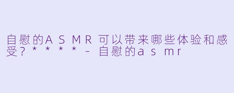 自慰的ASMR可以带来哪些体验和感受?****