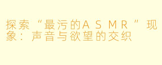 探索“最污的ASMR”现象:声音与欲望的交织