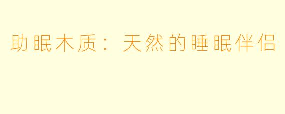 助眠木质：天然的睡眠伴侣