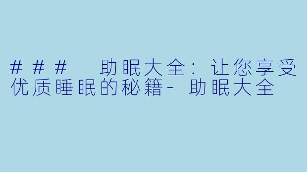 ### 助眠大全：让您享受优质睡眠的秘籍-助眠大全
