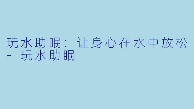 玩水助眠：让身心在水中放松-玩水助眠
