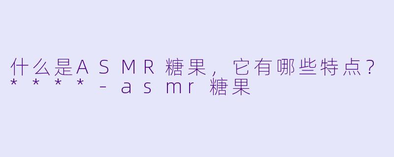 什么是ASMR糖果,它有哪些特点?****