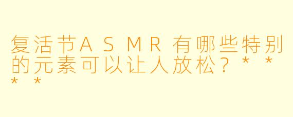 复活节ASMR有哪些特别的元素可以让人放松?****