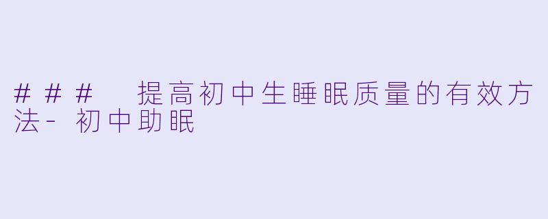 ### 提高初中生睡眠质量的有效方法-初中助眠