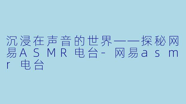 沉浸在声音的世界——探秘网易ASMR电台-网易asmr电台