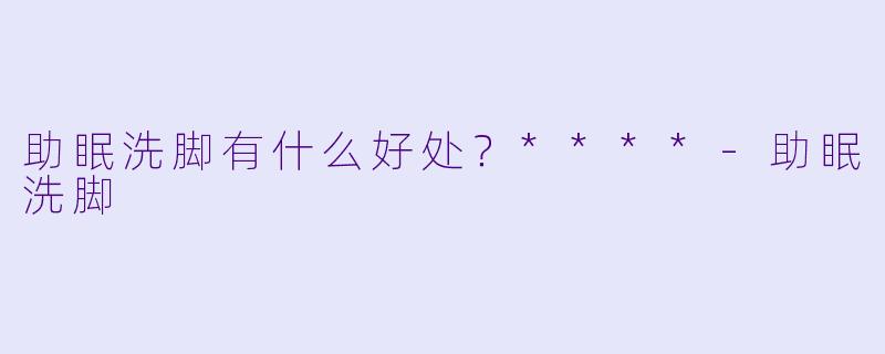 助眠洗脚有什么好处？****