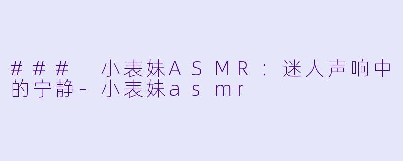 ### 小表妹ASMR：迷人声响中的宁静-小表妹asmr