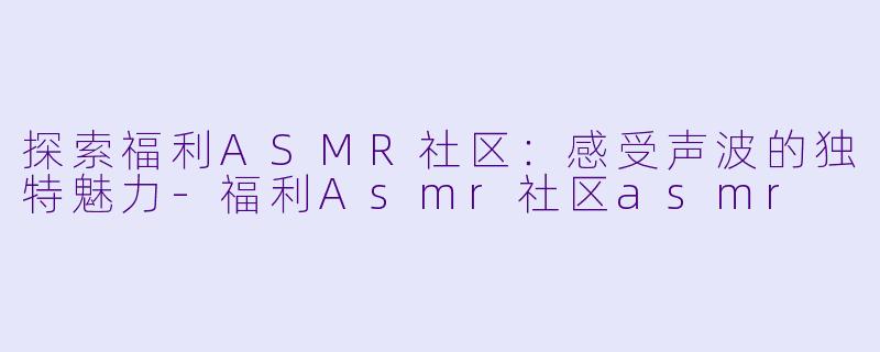 探索福利ASMR社区:感受声波的独特魅力
