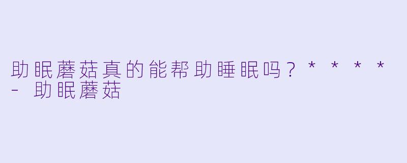 助眠蘑菇真的能帮助睡眠吗？****