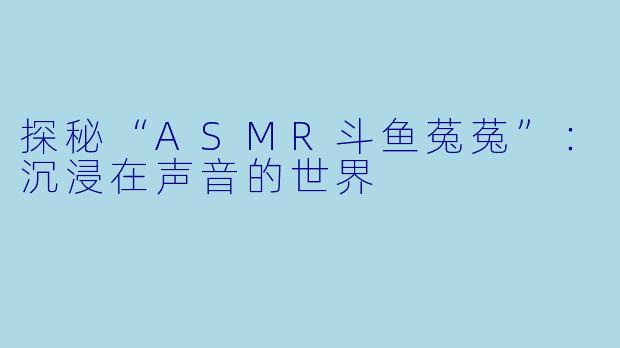 探秘“ASMR斗鱼菟菟”:沉浸在声音的世界