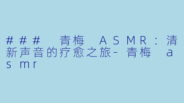 ### 青梅 ASMR：清新声音的疗愈之旅-青梅 asmr