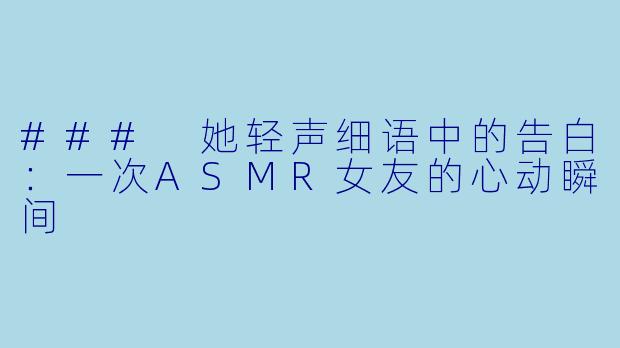 ### 她轻声细语中的告白：一次ASMR女友的心动瞬间