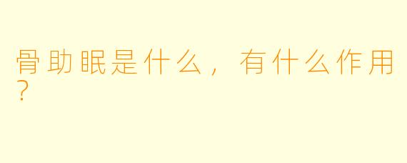 骨助眠是什么,有什么作用?