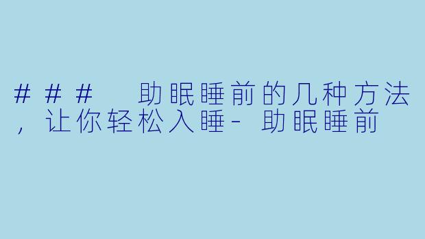 ### 助眠睡前的几种方法，让你轻松入睡-助眠睡前
