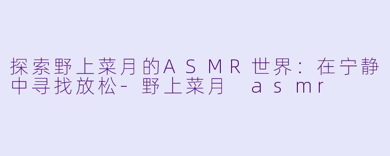 探索野上菜月的ASMR世界:在宁静中寻找放松