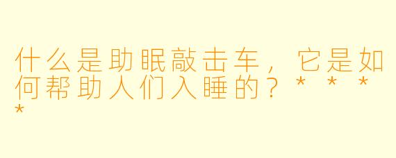 什么是助眠敲击车,它是如何帮助人们入睡的?****