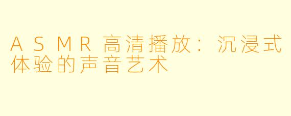 ASMR高清播放:沉浸式体验的声音艺术