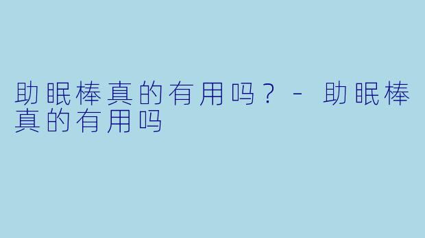 助眠棒真的有用吗？-助眠棒真的有用吗