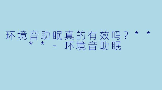 环境音助眠真的有效吗？**  **