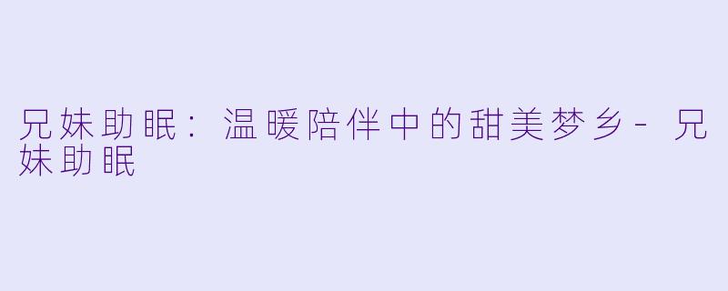 兄妹助眠：温暖陪伴中的甜美梦乡-兄妹助眠