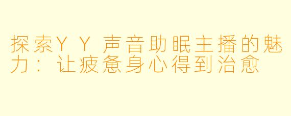 探索YY声音助眠主播的魅力：让疲惫身心得到治愈