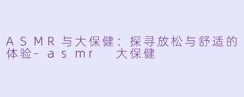 ASMR与大保健:探寻放松与舒适的体验