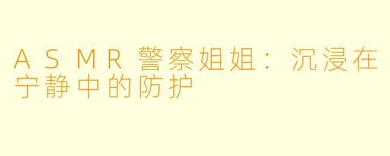 ASMR警察姐姐：沉浸在宁静中的防护