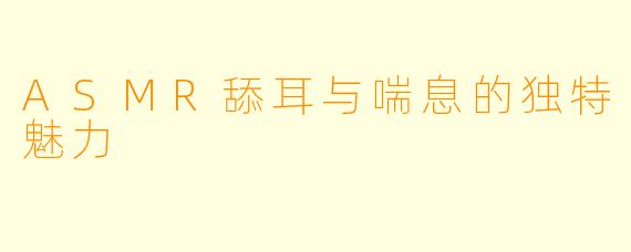 ASMR舔耳与喘息的独特魅力