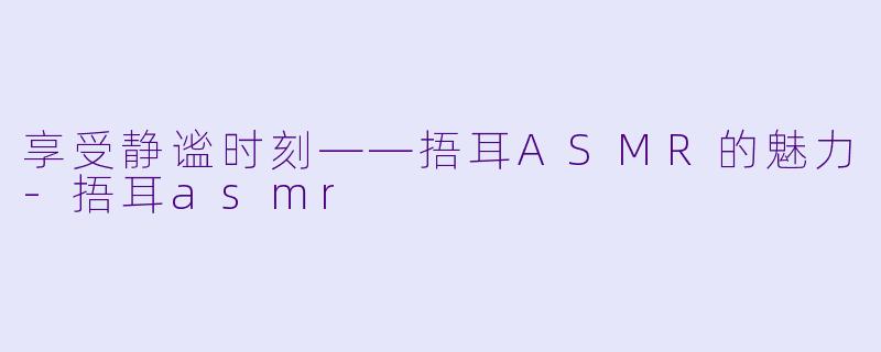 享受静谧时刻——捂耳ASMR的魅力-捂耳asmr