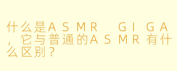 什么是ASMR GIGA,它与普通的ASMR有什么区别?