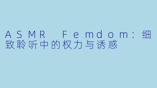 ASMR Femdom：细致聆听中的权力与诱惑