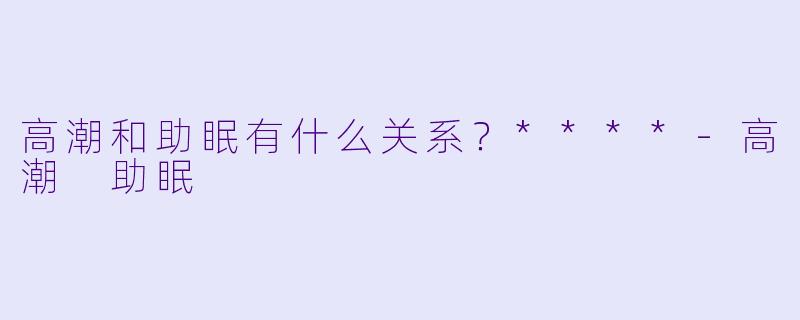 高潮和助眠有什么关系？****