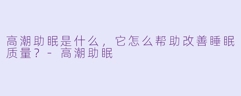高潮助眠是什么,它怎么帮助改善睡眠质量?