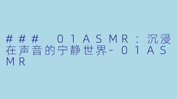 ### 01ASMR：沉浸在声音的宁静世界-01ASMR