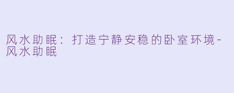 风水助眠:打造宁静安稳的卧室环境