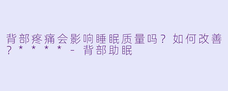 背部疼痛会影响睡眠质量吗?如何改善?****