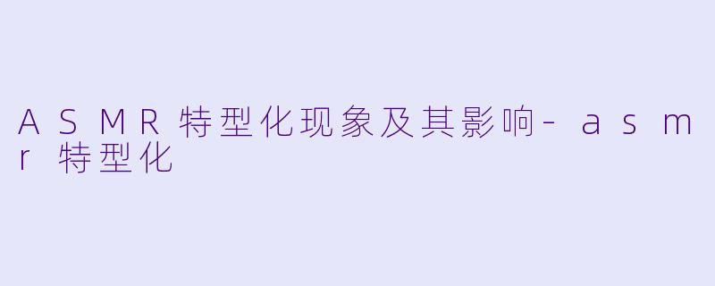 ASMR特型化现象及其影响-asmr特型化