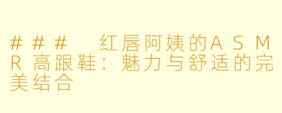 ### 红唇阿姨的ASMR高跟鞋:魅力与舒适的完美结合
