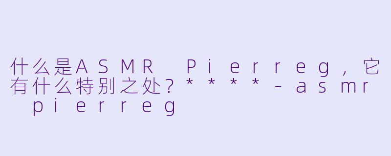 什么是ASMR Pierreg,它有什么特别之处?****