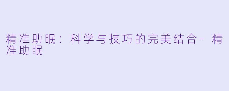 精准助眠：科学与技巧的完美结合-精准助眠
