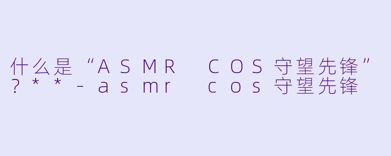 什么是“ASMR COS守望先锋”?**