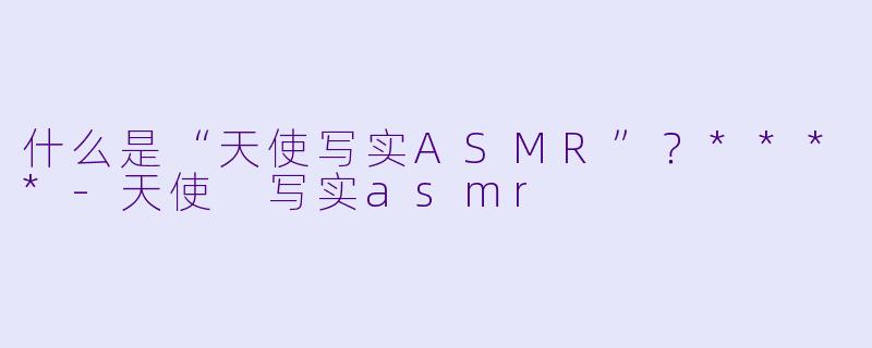 什么是“天使写实ASMR”?****